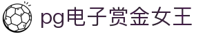 pg电子赏金女王 - pg赏金女王免费试玩 - pg电子
